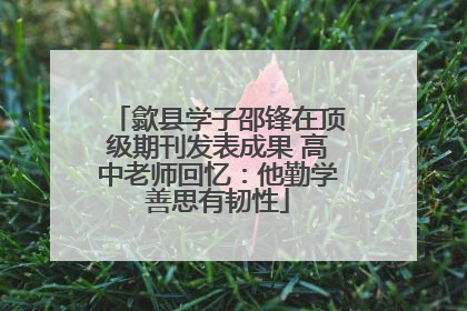 歙县学子邵锋在顶级期刊发表成果 高中老师回忆：他勤学善思有韧性