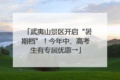 武夷山景区开启“暑期档”！今年中、高考生有专属优惠→