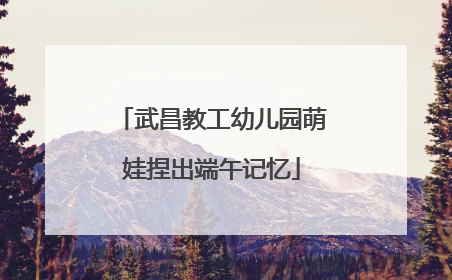 武昌教工幼儿园萌娃捏出端午记忆