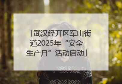 武汉经开区军山街道2025年“安全生产月”活动启动