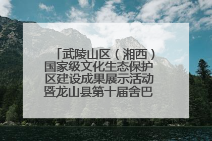 武陵山区（湘西）国家级文化生态保护区建设成果展示活动暨龙山县第十届舍巴日即将启幕