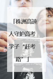 株洲高速人守护高考学子“赶考路”