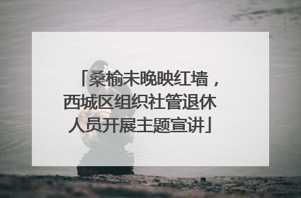 桑榆未晚映红墙，西城区组织社管退休人员开展主题宣讲