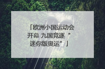 欧洲小国运动会开幕 九国竞逐“迷你版奥运”