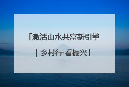 激活山水共富新引擎｜乡村行·看振兴