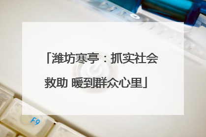 潍坊寒亭：抓实社会救助 暖到群众心里