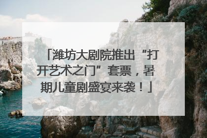 潍坊大剧院推出“打开艺术之门”套票，暑期儿童剧盛宴来袭！