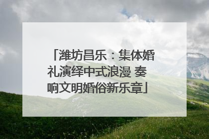 潍坊昌乐：集体婚礼演绎中式浪漫 奏响文明婚俗新乐章