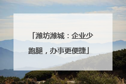 潍坊潍城：企业少跑腿，办事更便捷