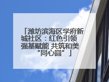 潍坊滨海区学府新城社区：红色引领 强基赋能 共筑和美“同心圆”