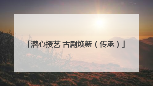 潜心授艺 古剧焕新（传承）