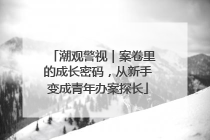 潮观警视｜案卷里的成长密码，从新手变成青年办案探长