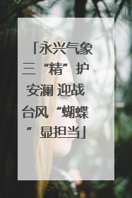 永兴气象三“精”护安澜 迎战台风“蝴蝶”显担当