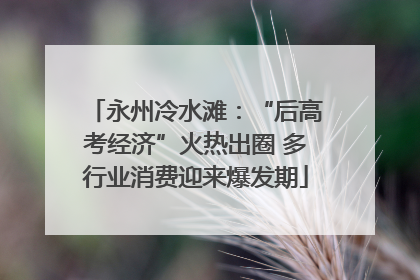 永州冷水滩：“后高考经济”火热出圈 多行业消费迎来爆发期