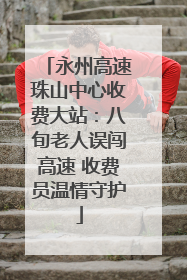 永州高速珠山中心收费大站：八旬老人误闯高速 收费员温情守护
