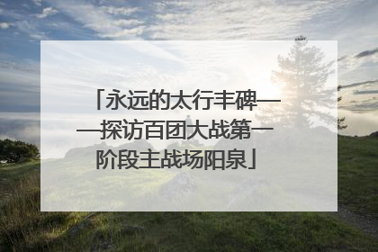 永远的太行丰碑——探访百团大战第一阶段主战场阳泉