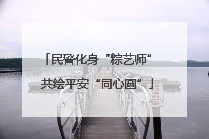 民警化身“粽艺师” 共绘平安“同心圆”
