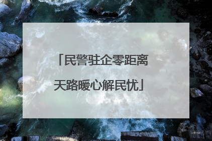 民警驻企零距离 天路暖心解民忧