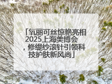 氧丽可丝惊艳亮相2025上海美博会，修缇纱滚针引领科技护肤新风尚