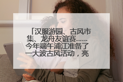 汉服游园、古风市集、龙舟友谊赛……今年端午浦江准备了一大波古风活动，亮点抢先知→
