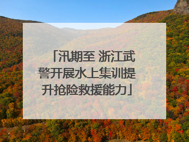 汛期至 浙江武警开展水上集训提升抢险救援能力