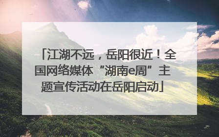 江湖不远，岳阳很近！全国网络媒体“湖南e周”主题宣传活动在岳阳启动