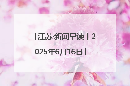 江苏·新闻早读丨2025年6月16日