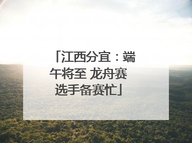 江西分宜：端午将至 龙舟赛选手备赛忙