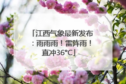 江西气象最新发布：雨雨雨！雷阵雨！直冲36°C
