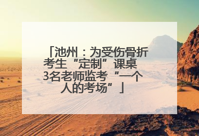 池州：为受伤骨折考生“定制”课桌 3名老师监考“一个人的考场”