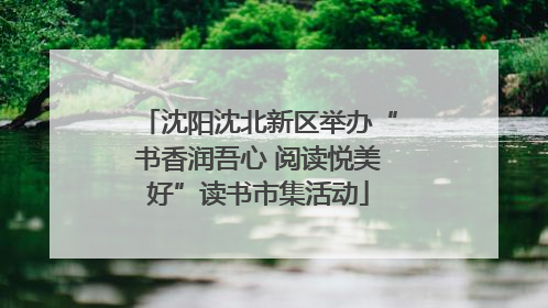 沈阳沈北新区举办“书香润吾心 阅读悦美好”读书市集活动