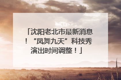 沈阳老北市最新消息！“凤舞九天”科技秀演出时间调整！