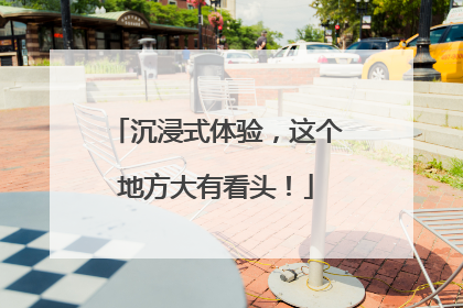 沉浸式体验，这个地方大有看头！