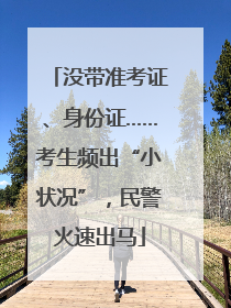 没带准考证、身份证……考生频出“小状况”，民警火速出马