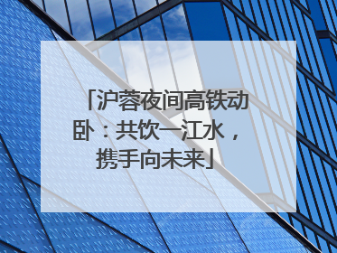 沪蓉夜间高铁动卧：共饮一江水，携手向未来