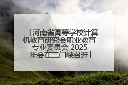 河南省高等学校计算机教育研究会职业教育专业委员会 2025 年会在三门峡召开