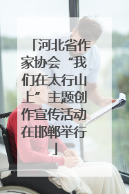 河北省作家协会“我们在太行山上”主题创作宣传活动在邯郸举行