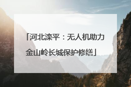 河北滦平：无人机助力金山岭长城保护修缮
