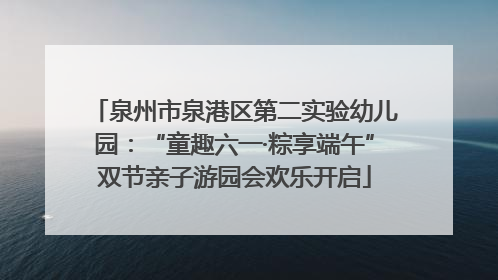 泉州市泉港区第二实验幼儿园：“童趣六一·粽享端午”双节亲子游园会欢乐开启