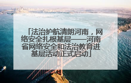 法治护航清朗河南，网络安全扎根基层——河南省网络安全和法治教育进基层活动正式启动