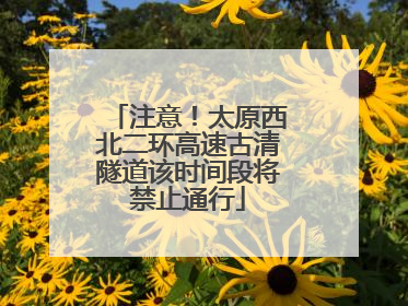 注意！太原西北二环高速古清隧道该时间段将禁止通行
