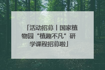 活动招募丨国家植物园“植趣不凡”研学课程招募啦