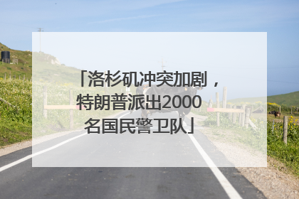 洛杉矶冲突加剧，特朗普派出2000名国民警卫队