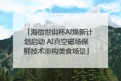 海信世俱杯AI焕新计划启动 AI真空磁场保鲜技术重构美食场景