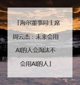 海尔董事局主席周云杰：未来会用AI的人会淘汰不会用AI的人