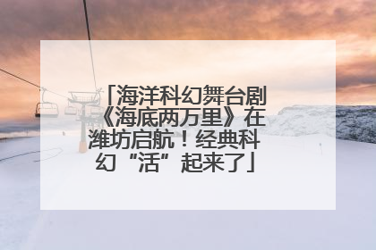 海洋科幻舞台剧《海底两万里》在潍坊启航！经典科幻“活”起来了
