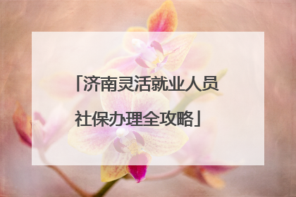济南灵活就业人员社保办理全攻略