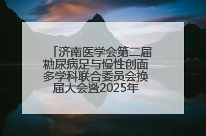 济南医学会第二届糖尿病足与慢性创面多学科联合委员会换届大会暨2025年学术年会成功举行