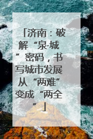 济南：破解“泉·城”密码，书写城市发展从“两难”变成“两全”