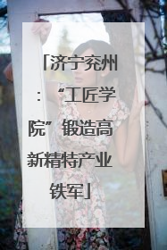 济宁兖州：“工匠学院”锻造高新精特产业铁军